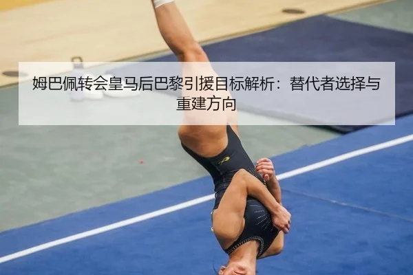 姆巴佩转会皇马后巴黎引援目标解析：替代者选择与重建方向