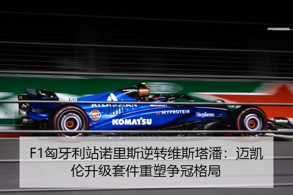 F1匈牙利站诺里斯逆转维斯塔潘：迈凯伦升级套件重塑争冠格局